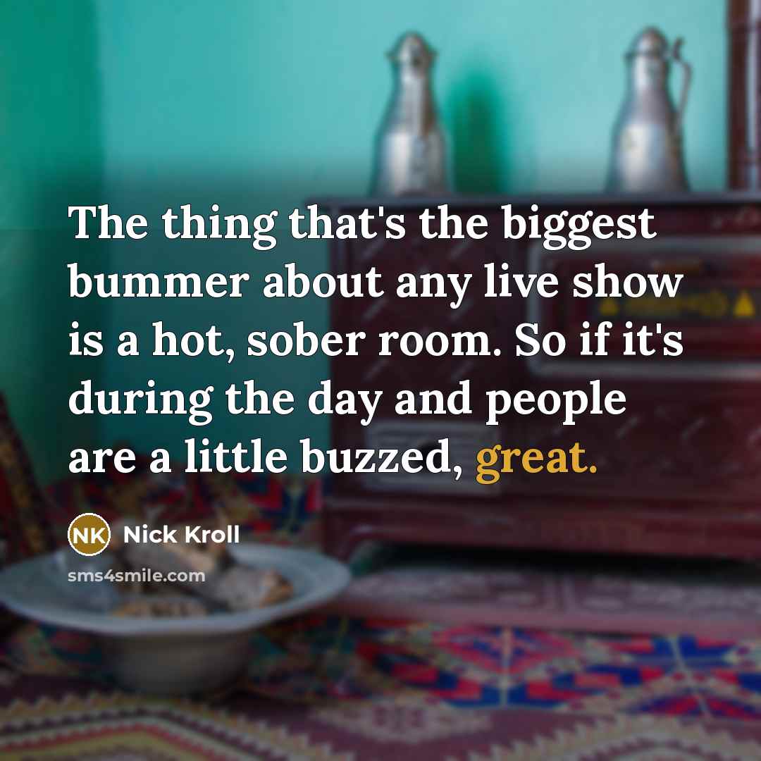 “The thing that's the biggest bummer about any live show is a hot, sober room. So if it's during the day and people are a little buzzed, great.” quote by Nick Kroll