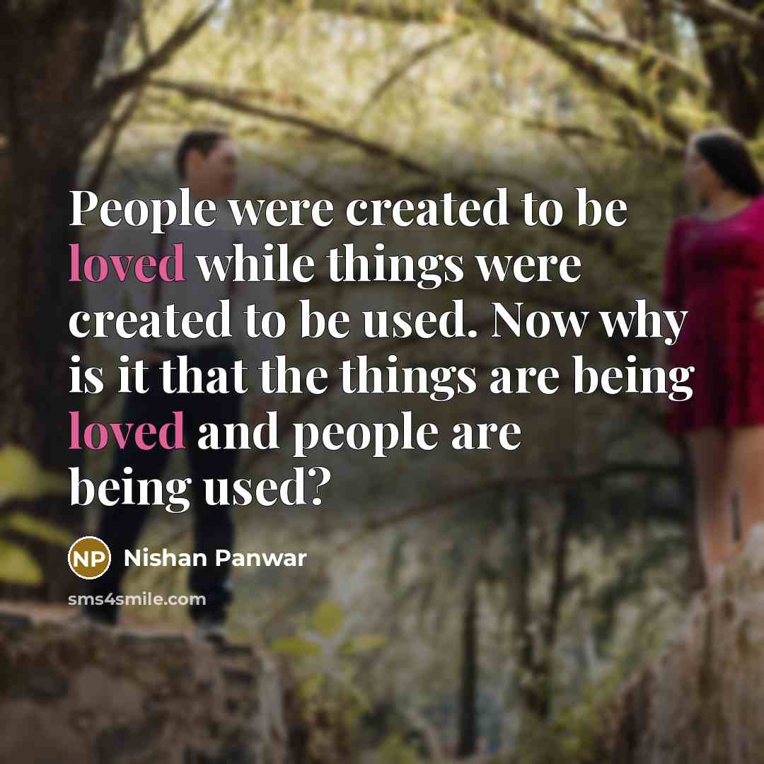 “People were created to be loved while things were created to be used. Now why is it that the things are being loved and people are being used?” quote by Nishan Panwar