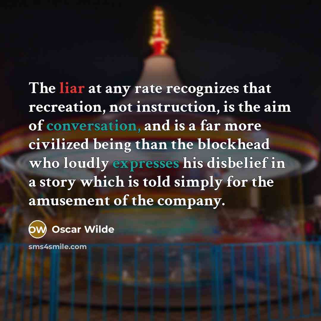 “The liar at any rate recognizes that recreation, not instruction, is the aim of conversation, and is a far more civilized being than the blockhead who loudly expresses his disbelief in a story which is told simply for the amusement of the company.” quote by Oscar Wilde