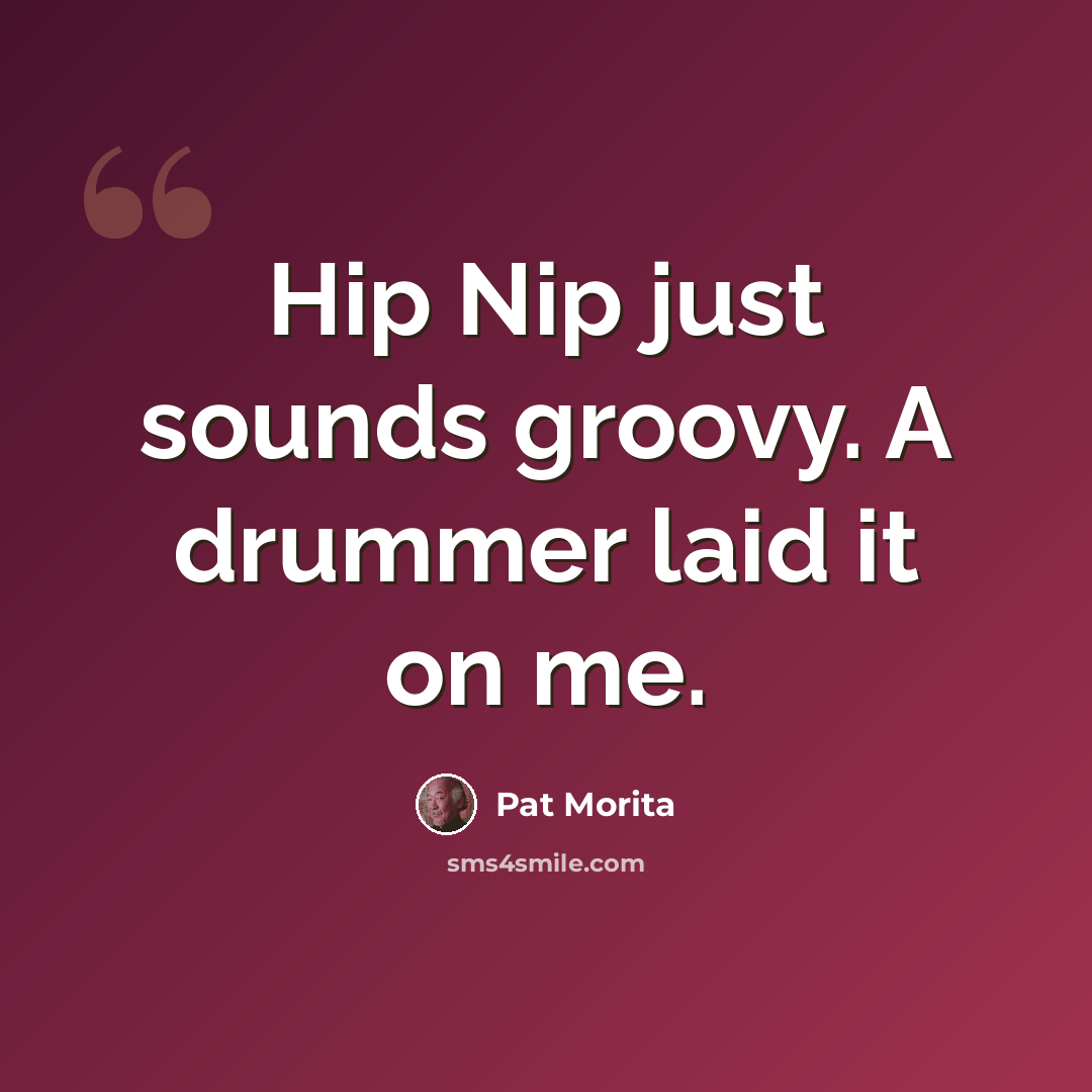 “Hip Nip just sounds groovy. A drummer laid it on me.” quote by Pat Morita