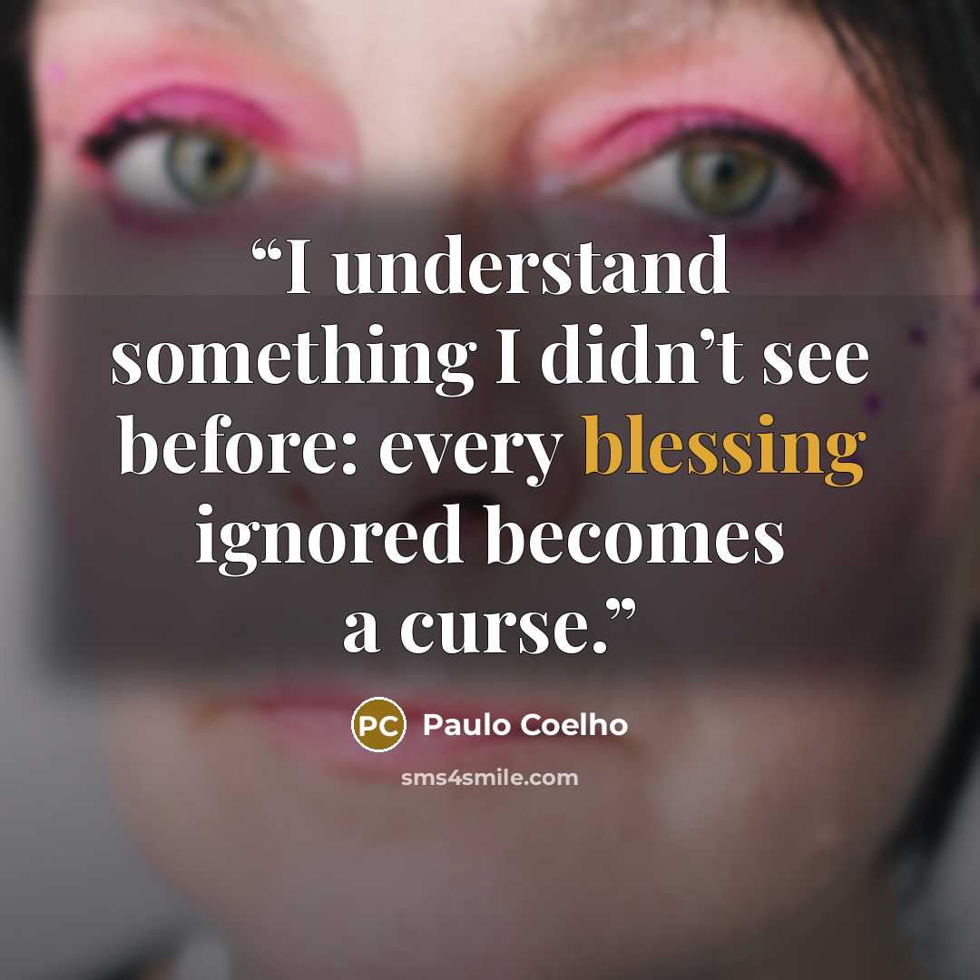 “I understand something I didn’t see before: every blessing ignored becomes a curse.” quote by Paulo Coelho