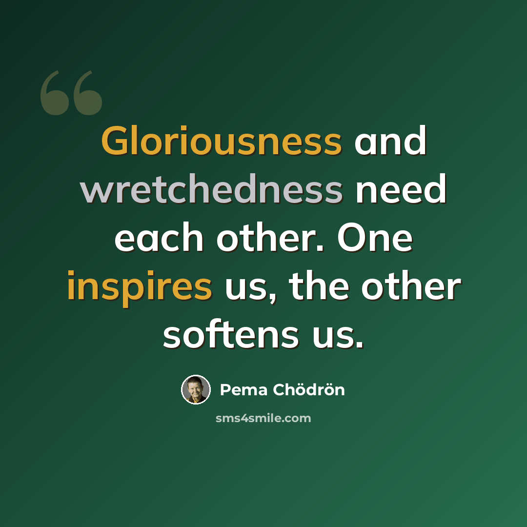 “Gloriousness and wretchedness need each other. One inspires us, the other softens us.” quote by Pema Chodron