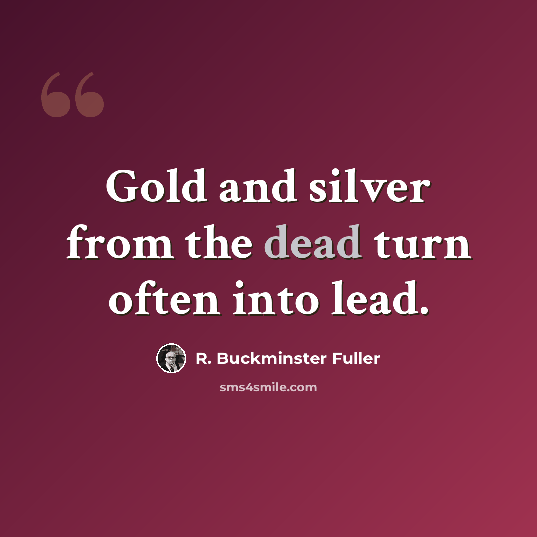 “Gold and silver from the dead turn often into lead.” quote by R. Buckminster Fuller