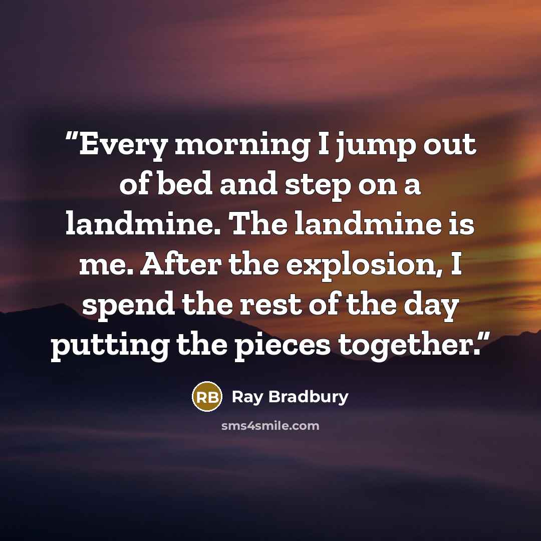 “Every morning I jump out of bed and step on a landmine. The landmine is me. After the explosion, I spend the rest of the day putting the pieces together.” quote by Ray Bradbury