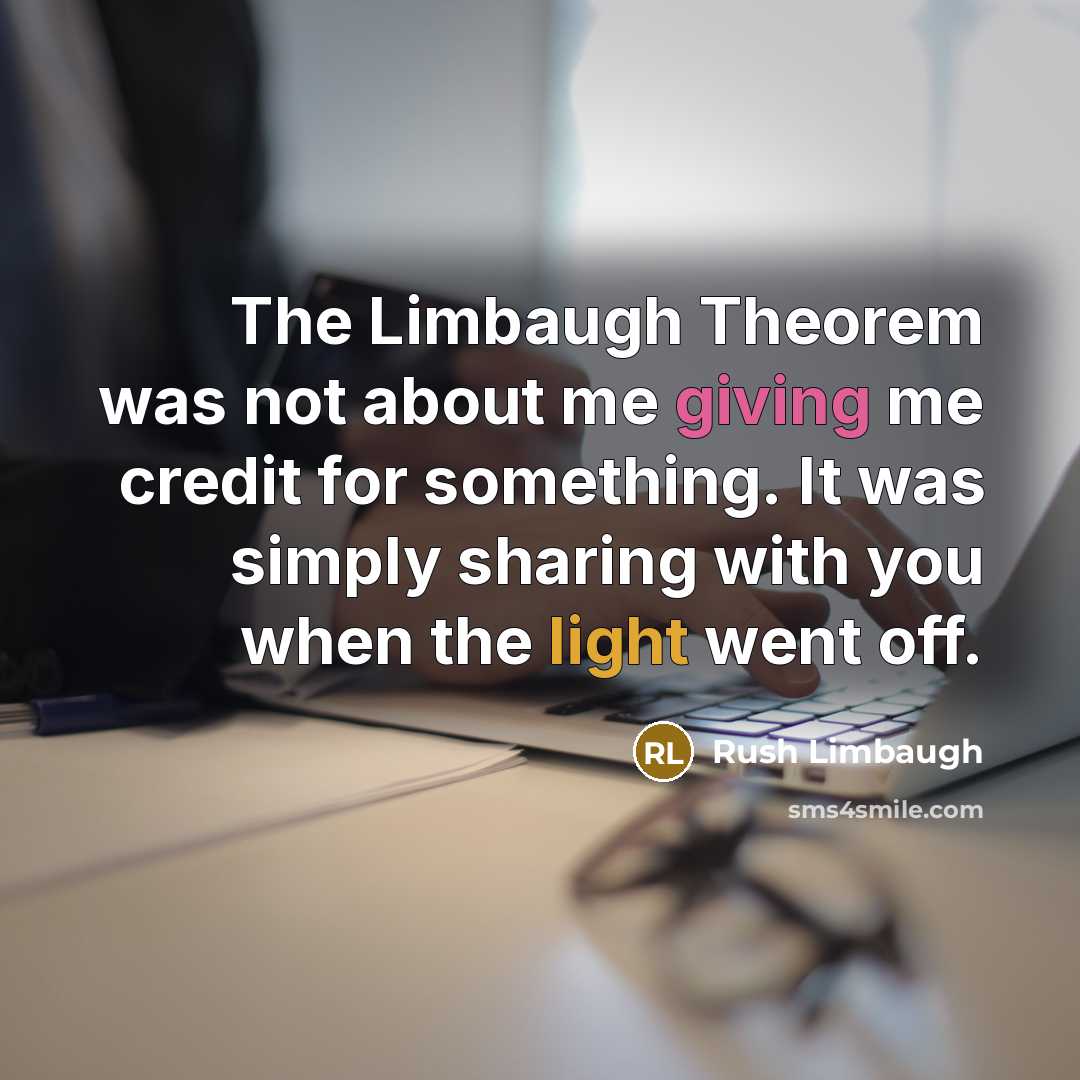 “The Limbaugh Theorem was not about me giving me credit for something. It was simply sharing with you when the light went off.” quote by Rush Limbaugh