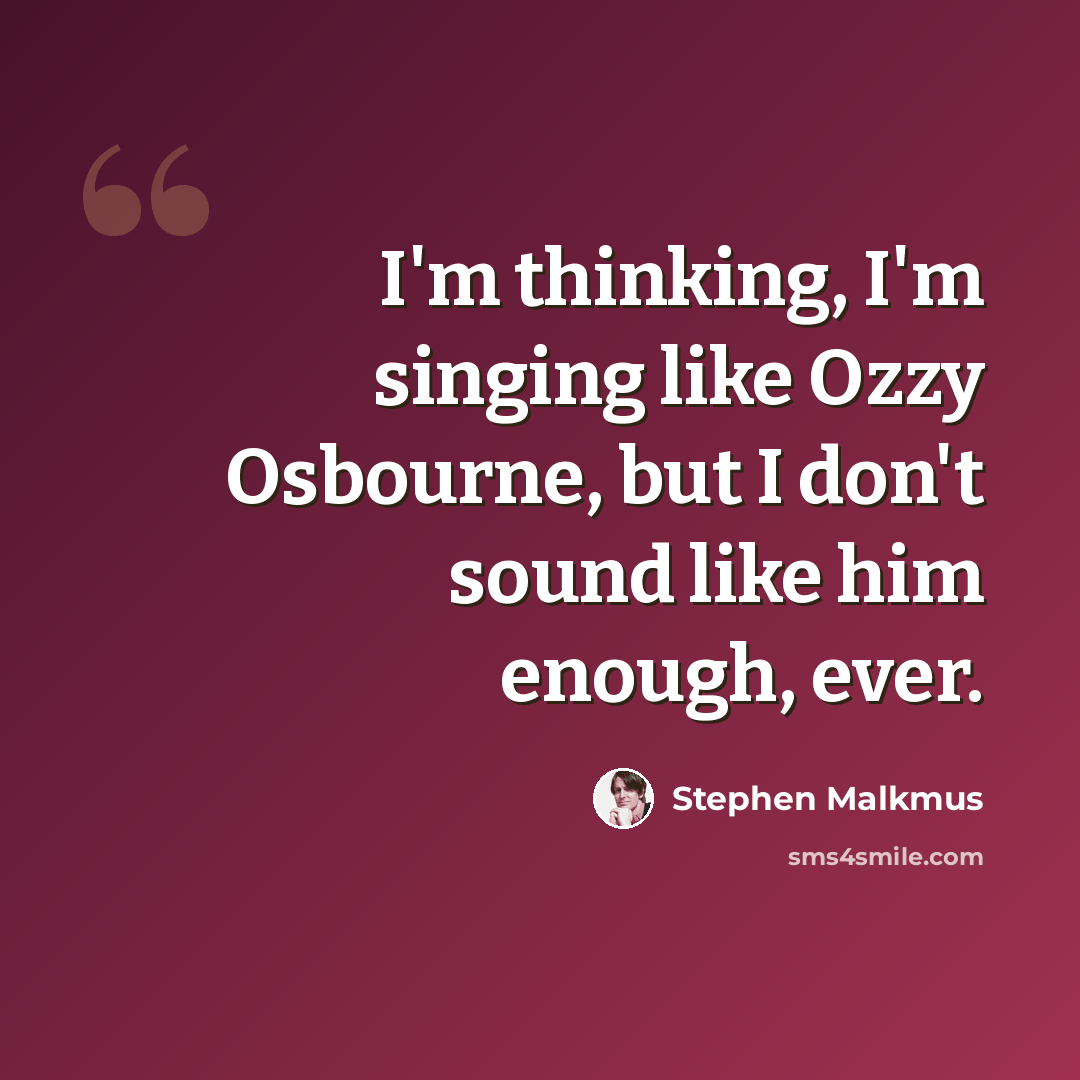 “I'm thinking, I'm singing like Ozzy Osbourne, but I don't sound like him enough, ever.” quote by Stephen Malkmus