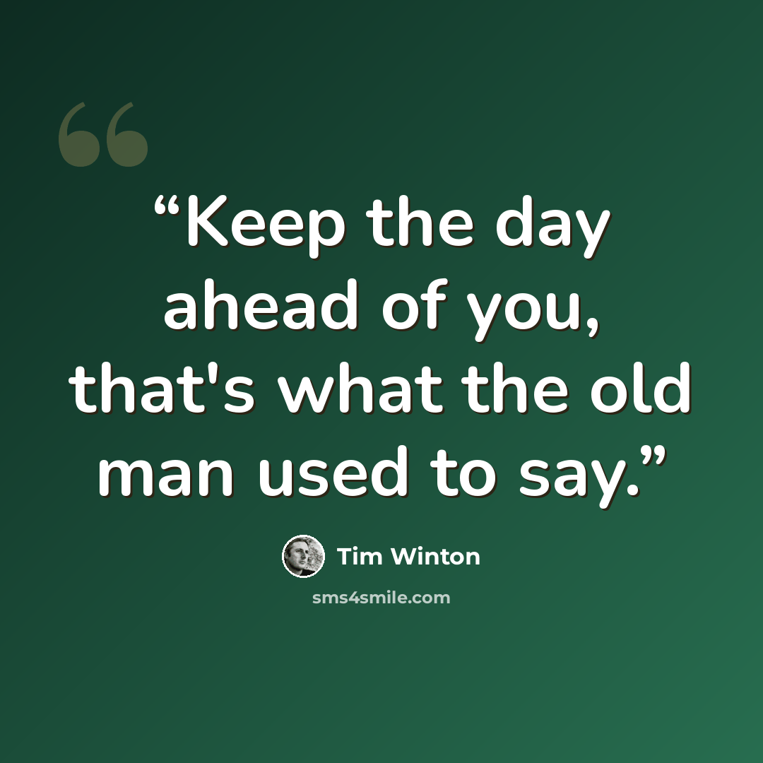 “Keep the day ahead of you, that's what the old man used to say.” quote by Tim Winton