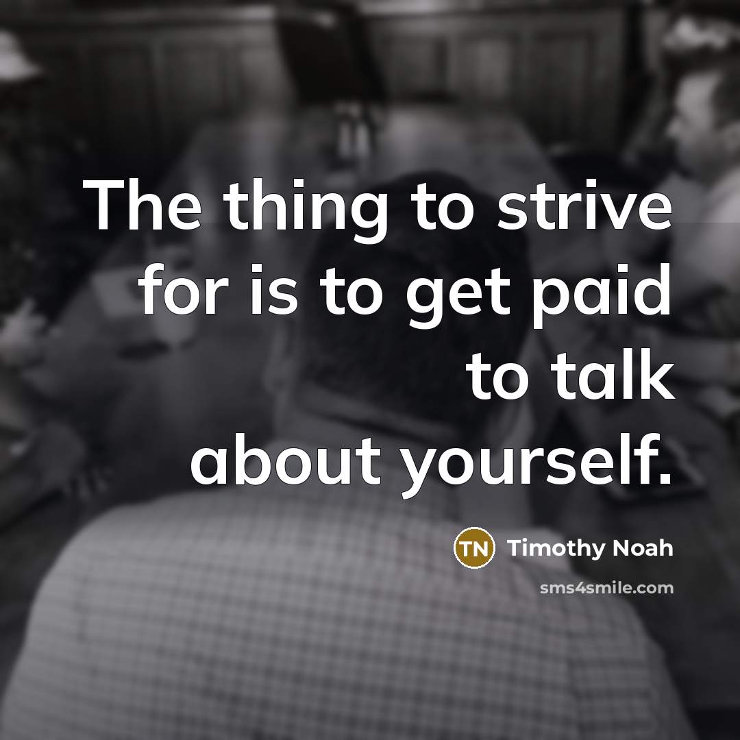 “The thing to strive for is to get paid to talk about yourself.” quote by Timothy Noah