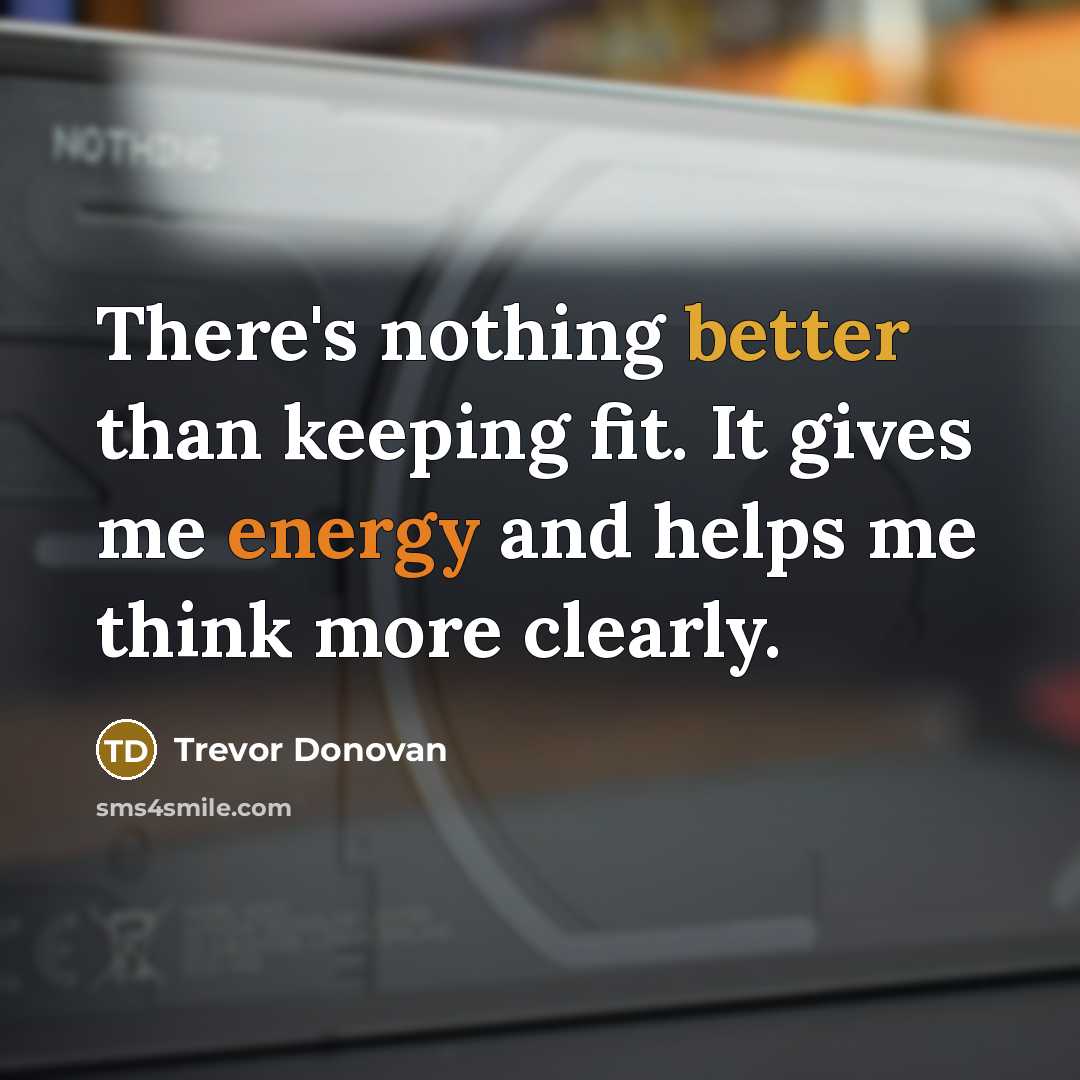 “There's nothing better than keeping fit. It gives me energy and helps me think more clearly.” quote by Trevor Donovan