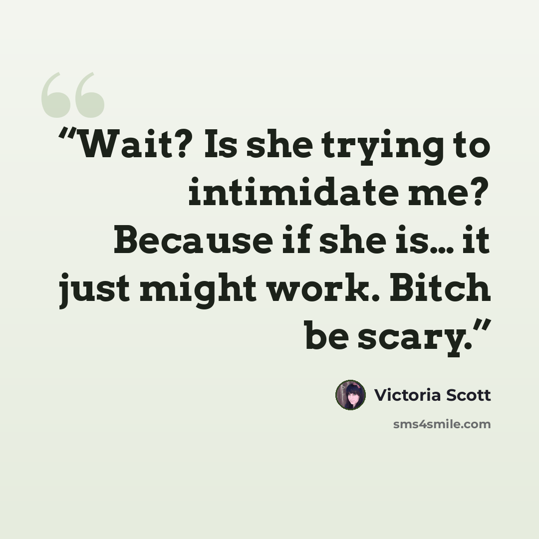 “Wait? Is she trying to intimidate me? Because if she is… it just might work. Bitch be scary.” quote by Victoria Scott