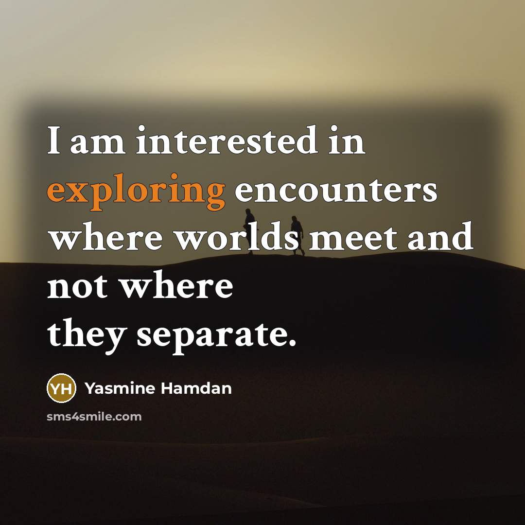 “I am interested in exploring encounters where worlds meet and not where they separate.” quote by Yasmine Hamdan