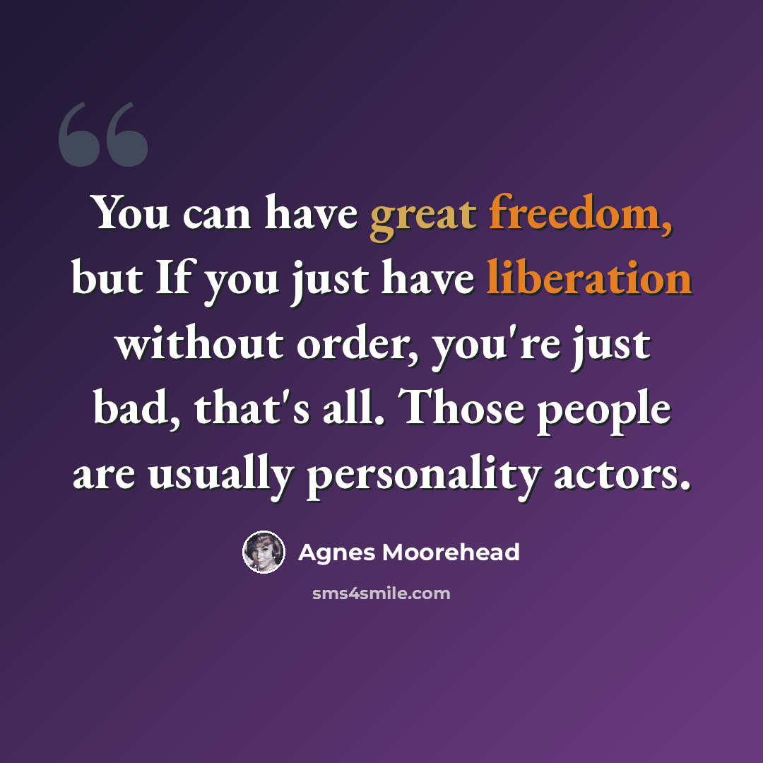 “You can have great freedom, but If you just have liberation without order, you're just bad, that's all. Those people are usually personality actors.” quote by Agnes Moorehead