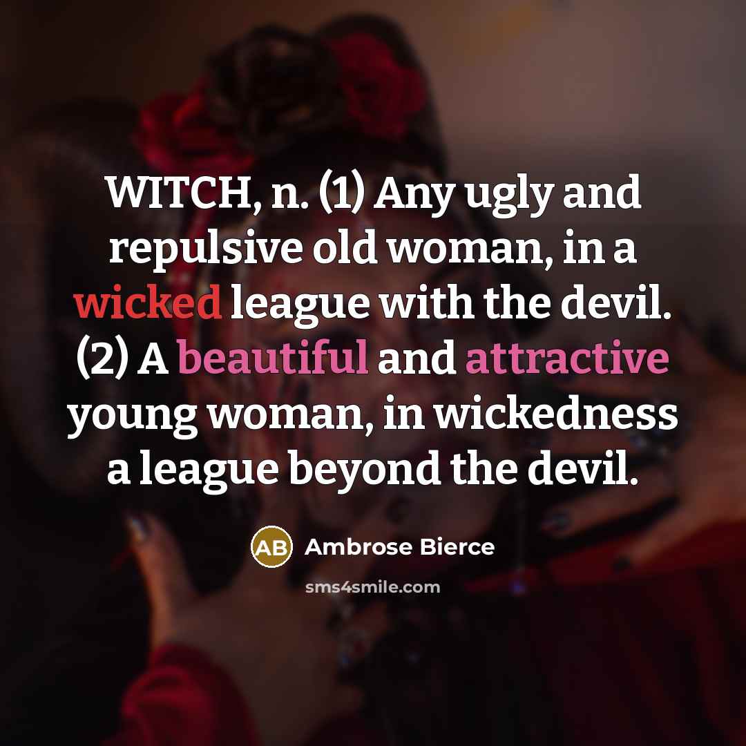 “WITCH, n. (1) Any ugly and repulsive old woman, in a wicked league with the devil. (2) A beautiful and attractive young woman, in wickedness a league beyond the devil.” quote by Ambrose Bierce
