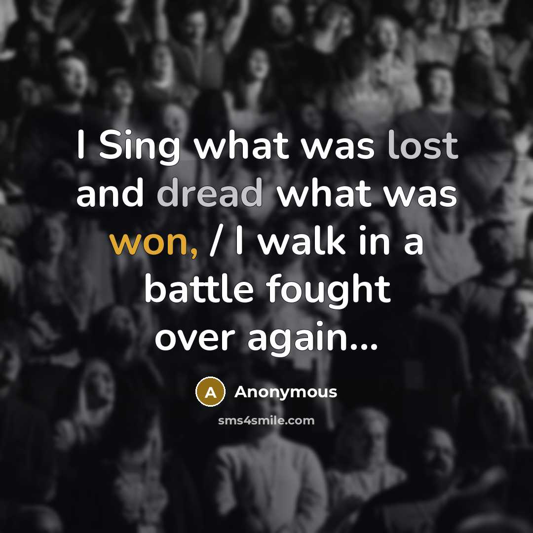 “I Sing what was lost and dread what was won, / I walk in a battle fought over again...” quote by Anonymous