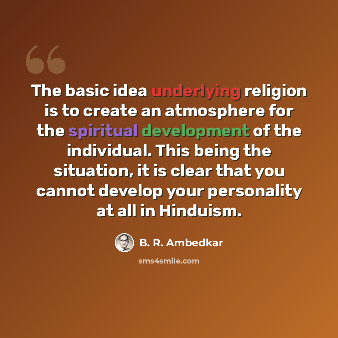 “The basic idea underlying religion is to create an atmosphere for the spiritual development of the individual. This being the situation, it is clear that you cannot develop your personality at all in Hinduism.” quote by B. R. Ambedkar