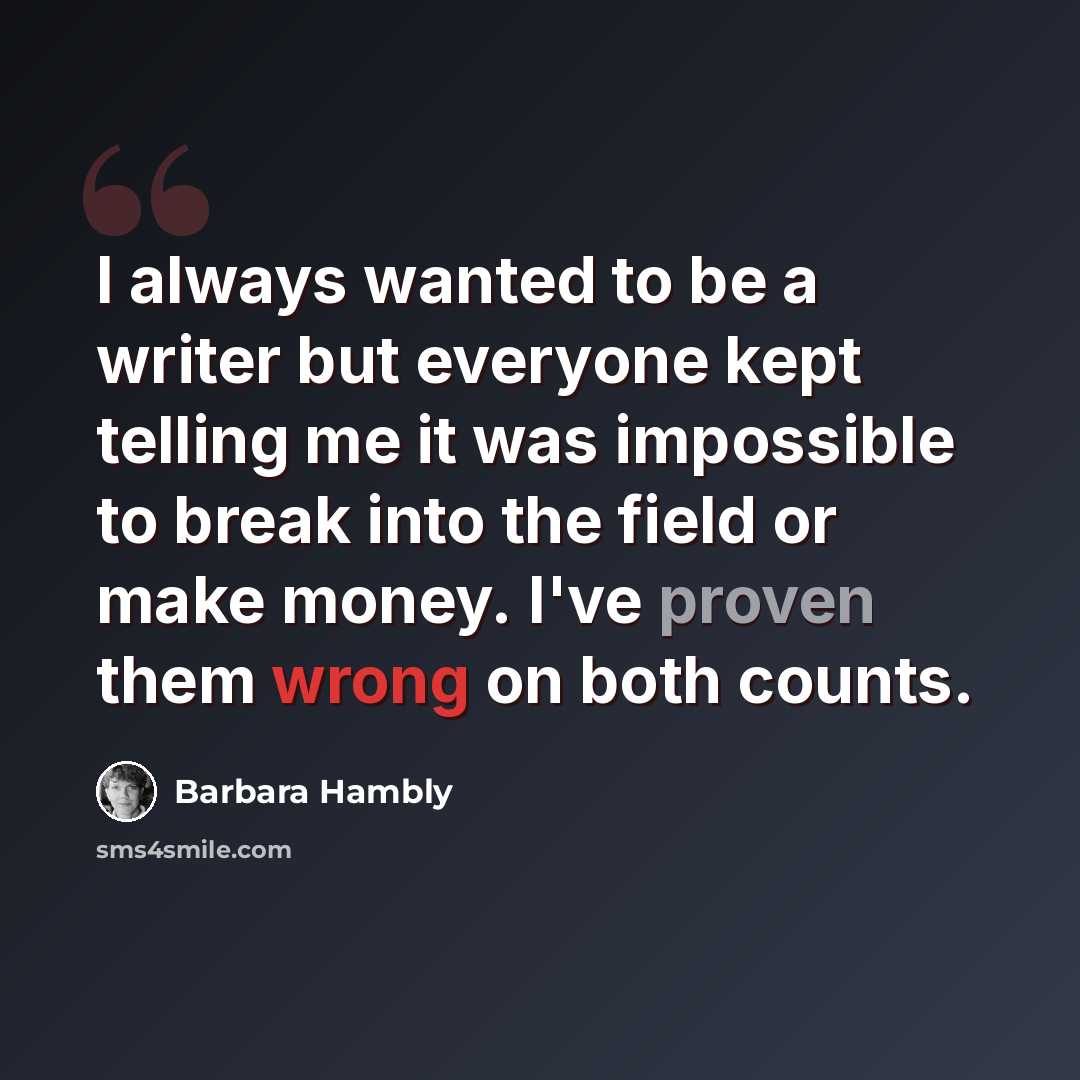 “I always wanted to be a writer but everyone kept telling me it was impossible to break into the field or make money. I've proven them wrong on both counts.” quote by Barbara Hambly
