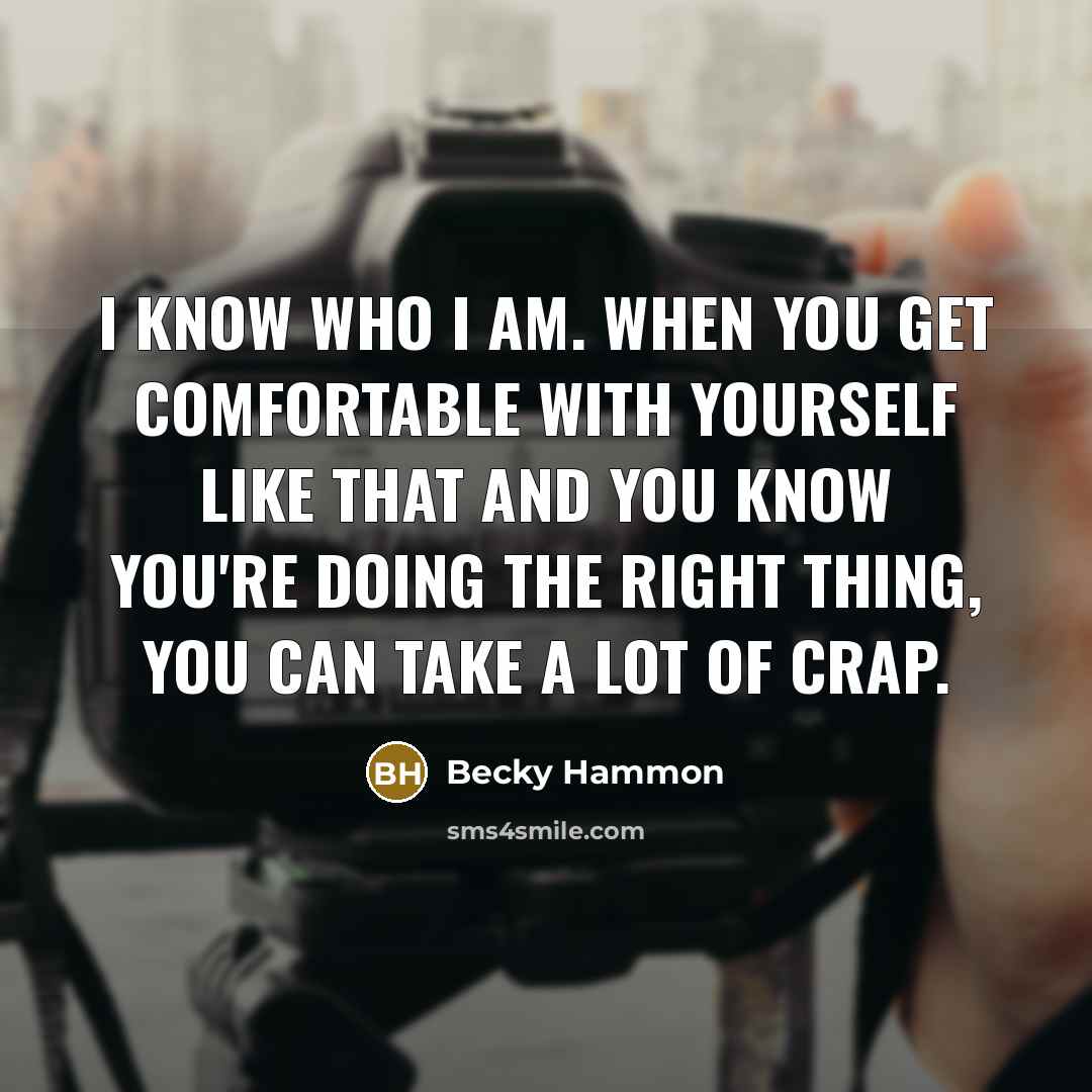 “I know who I am. When you get comfortable with yourself like that and you know you're doing the right thing, you can take a lot of crap.” quote by Becky Hammon
