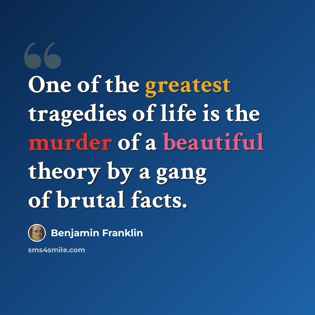 “One of the greatest tragedies of life is the murder of a beautiful theory by a gang of brutal facts.” quote by Benjamin Franklin