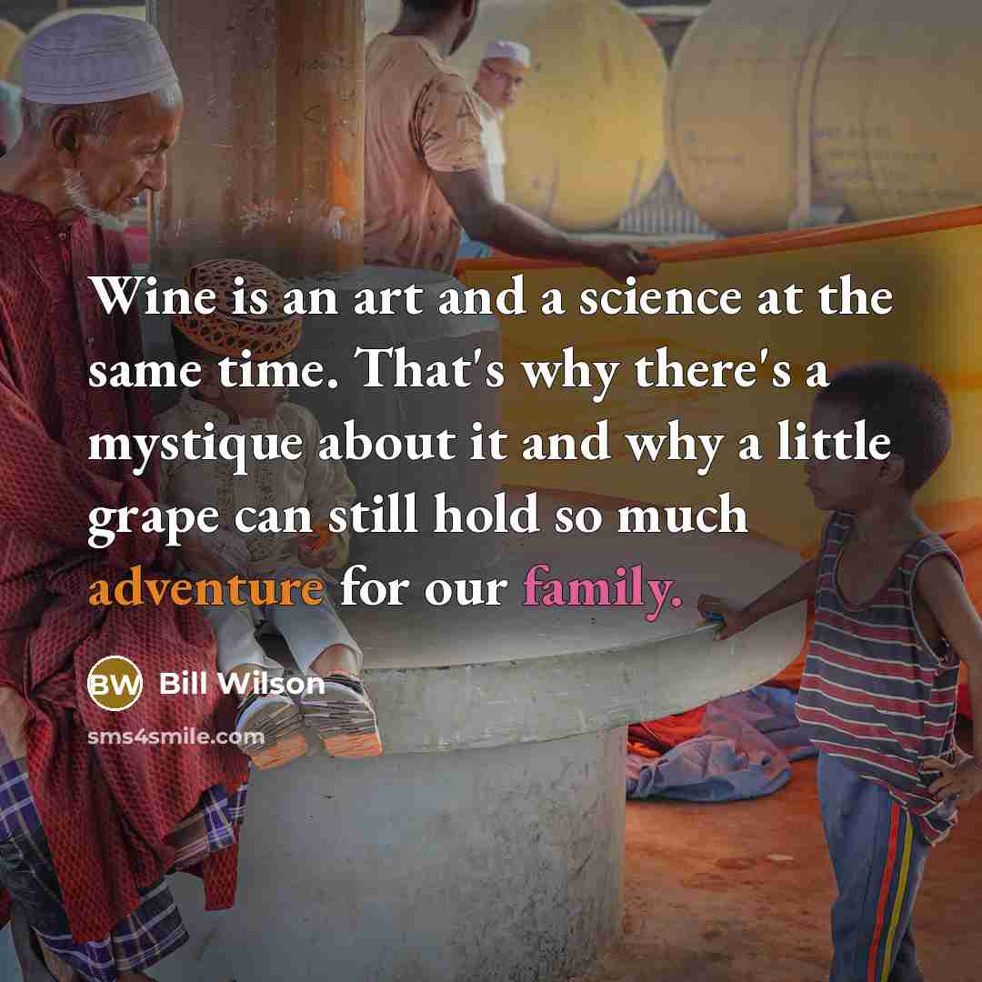 “Wine is an art and a science at the same time. That's why there's a mystique about it and why a little grape can still hold so much adventure for our family.” quote by Bill Wilson