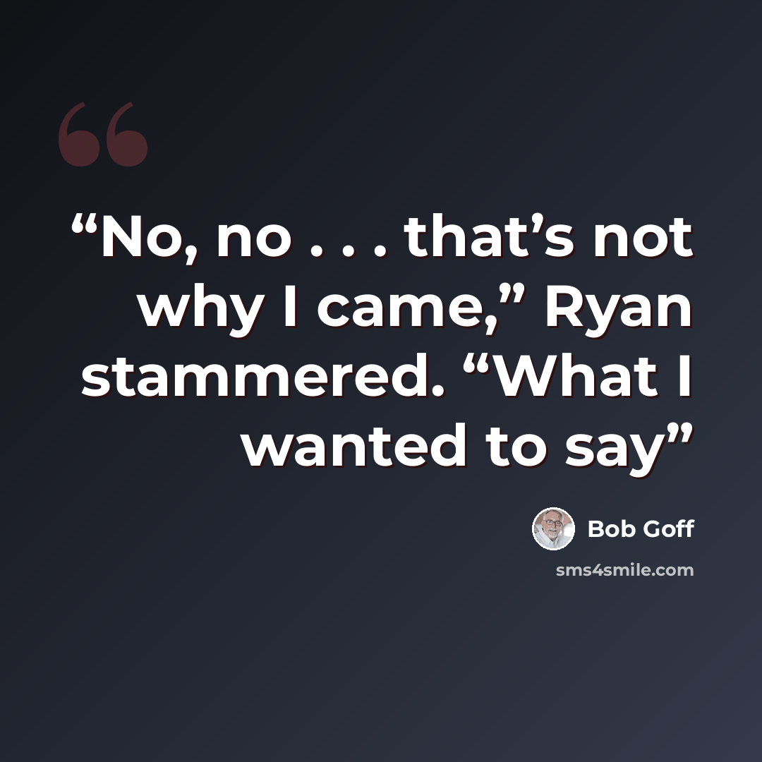 “No, no . . . that’s not why I came,” Ryan stammered. “What I wanted to say” quote by Bob Goff