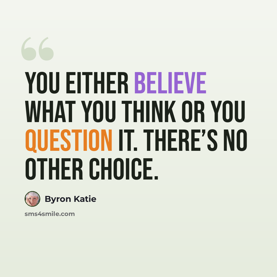 “You either believe what you think or you question it. There’s no other choice.” quote by Byron Katie