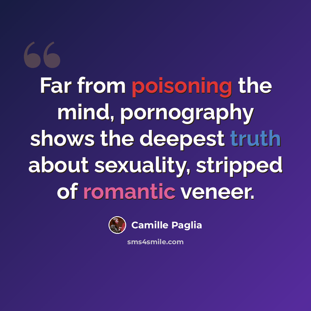“Far from poisoning the mind, pornography shows the deepest truth about sexuality, stripped of romantic veneer.” quote by Camille Paglia