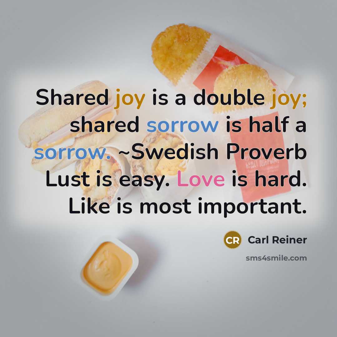 “Shared joy is a double joy; shared sorrow is half a sorrow. ~Swedish Proverb Lust is easy. Love is hard. Like is most important.” quote by Carl Reiner