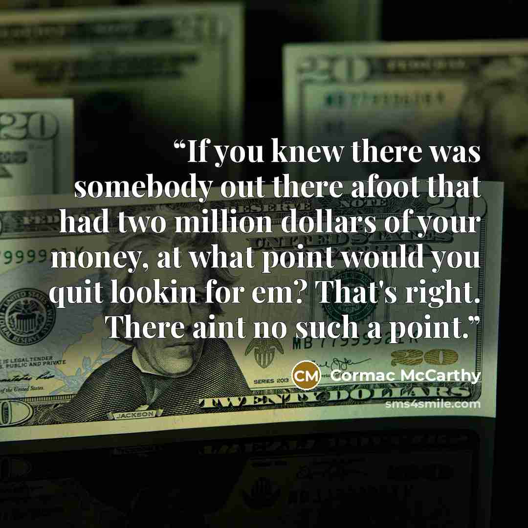 “If you knew there was somebody out there afoot that had two million dollars of your money, at what point would you quit lookin for em? That's right. There aint no such a point.” quote by Cormac McCarthy