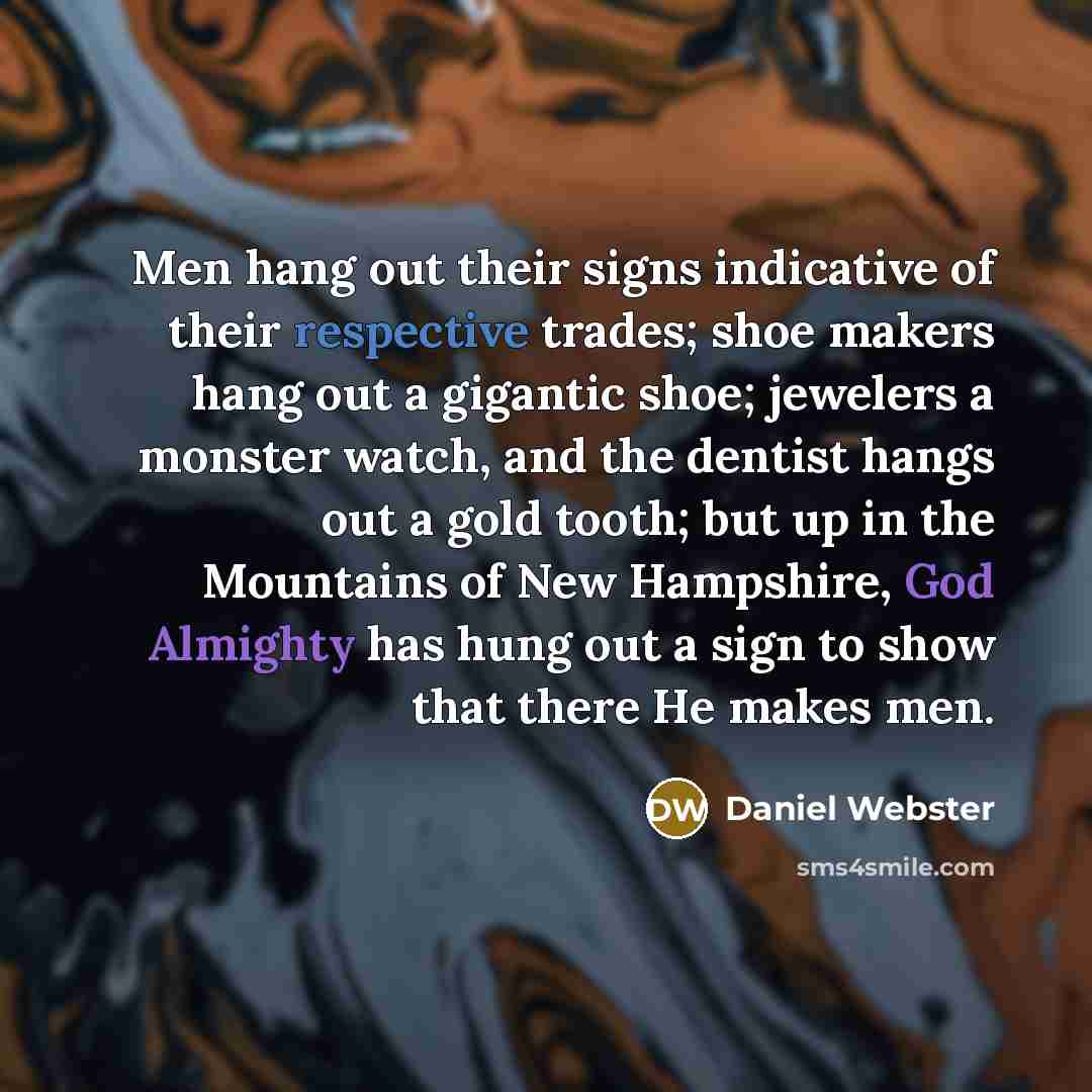 “Men hang out their signs indicative of their respective trades; shoe makers hang out a gigantic shoe; jewelers a monster watch, and the dentist hangs out a gold tooth; but up in the Mountains of New Hampshire, God Almighty has hung out a sign to show that there He makes men.” quote by Daniel Webster