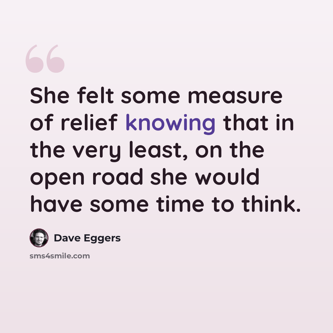 “She felt some measure of relief knowing that in the very least, on the open road she would have some time to think.” quote by Dave Eggers