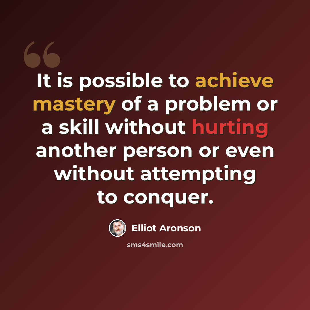“It is possible to achieve mastery of a problem or a skill without hurting another person or even without attempting to conquer.” quote by Elliot Aronson