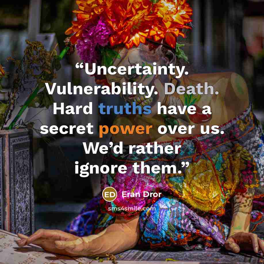 “Uncertainty. Vulnerability. Death. Hard truths have a secret power over us. We’d rather ignore them.” quote by Eran Dror