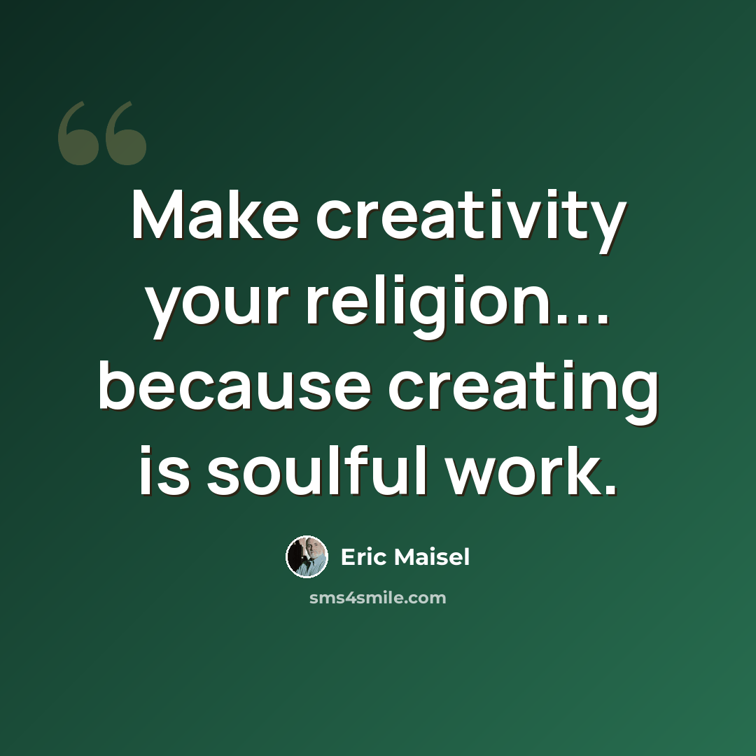 “Make creativity your religion... because creating is soulful work.” quote by Eric Maisel
