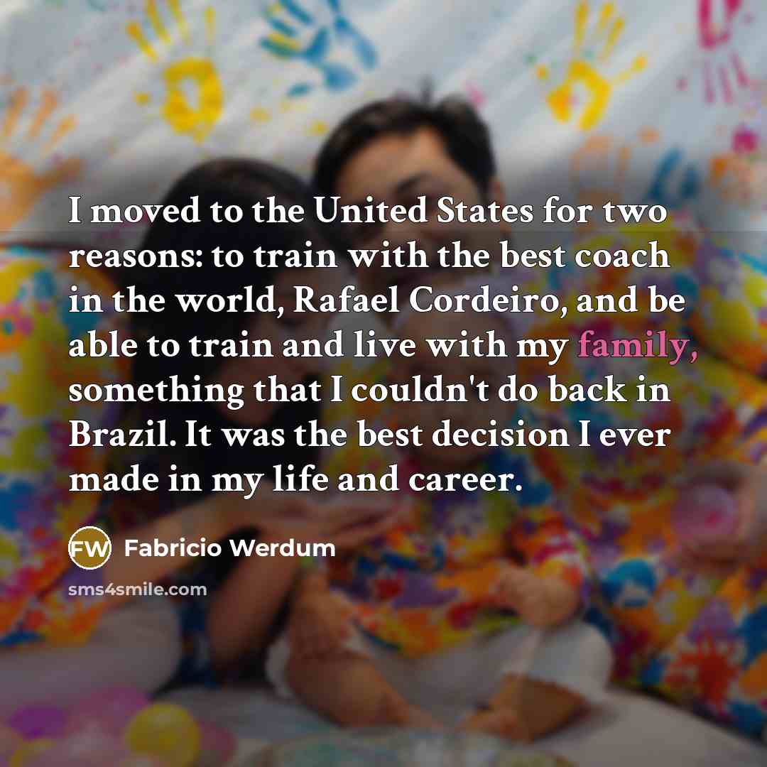 “I moved to the United States for two reasons: to train with the best coach in the world, Rafael Cordeiro, and be able to train and live with my family, something that I couldn't do back in Brazil. It was the best decision I ever made in my life and career.” quote by Fabricio Werdum