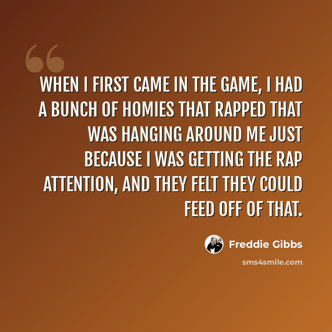 “When I first came in the game, I had a bunch of homies that rapped that was hanging around me just because I was getting the rap attention, and they felt they could feed off of that.” quote by Freddie Gibbs