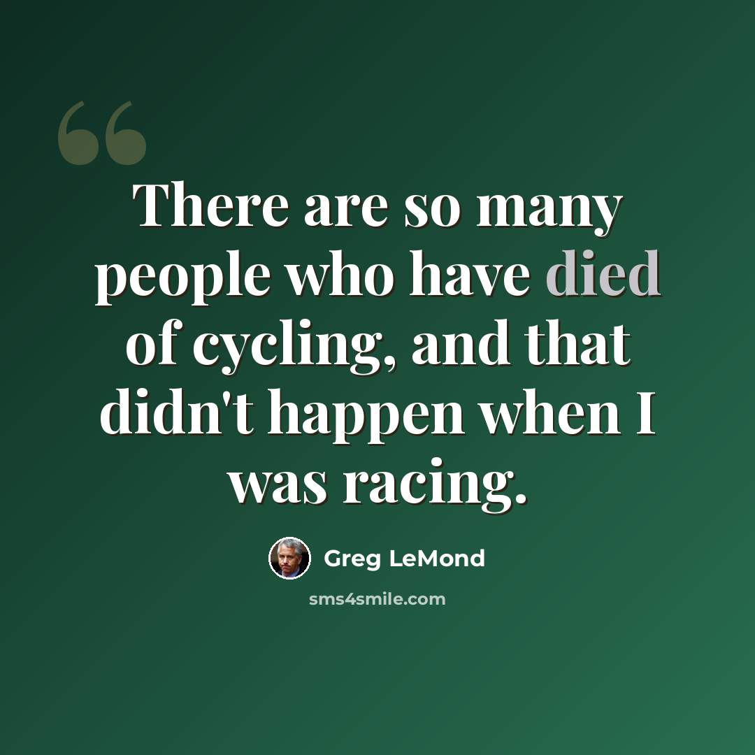 “There are so many people who have died of cycling, and that didn't happen when I was racing.” quote by Greg LeMond