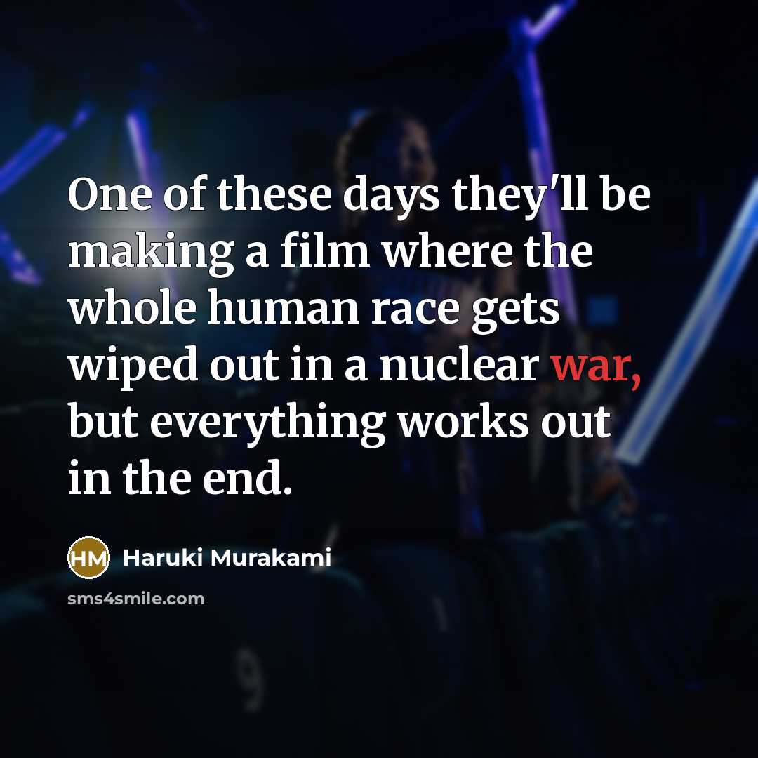 “One of these days they'll be making a film where the whole human race gets wiped out in a nuclear war, but everything works out in the end.” quote by Haruki Murakami