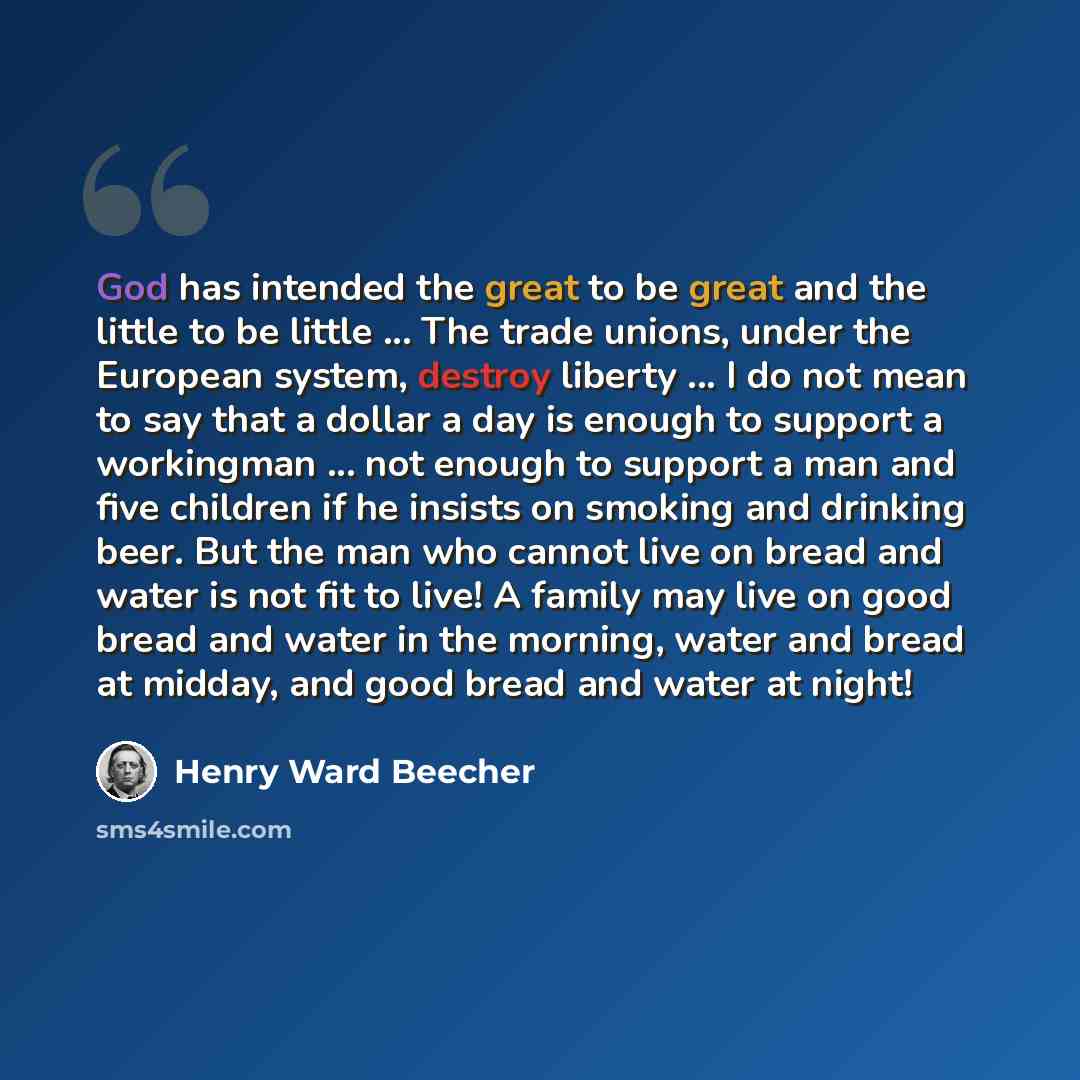 “God has intended the great to be great and the little to be little ... The trade unions, under the European system, destroy liberty ... I do not mean to say that a dollar a day is enough to support a workingman ... not enough to support a man and five children if he insists on smoking and drinking…” quote by Henry Ward Beecher