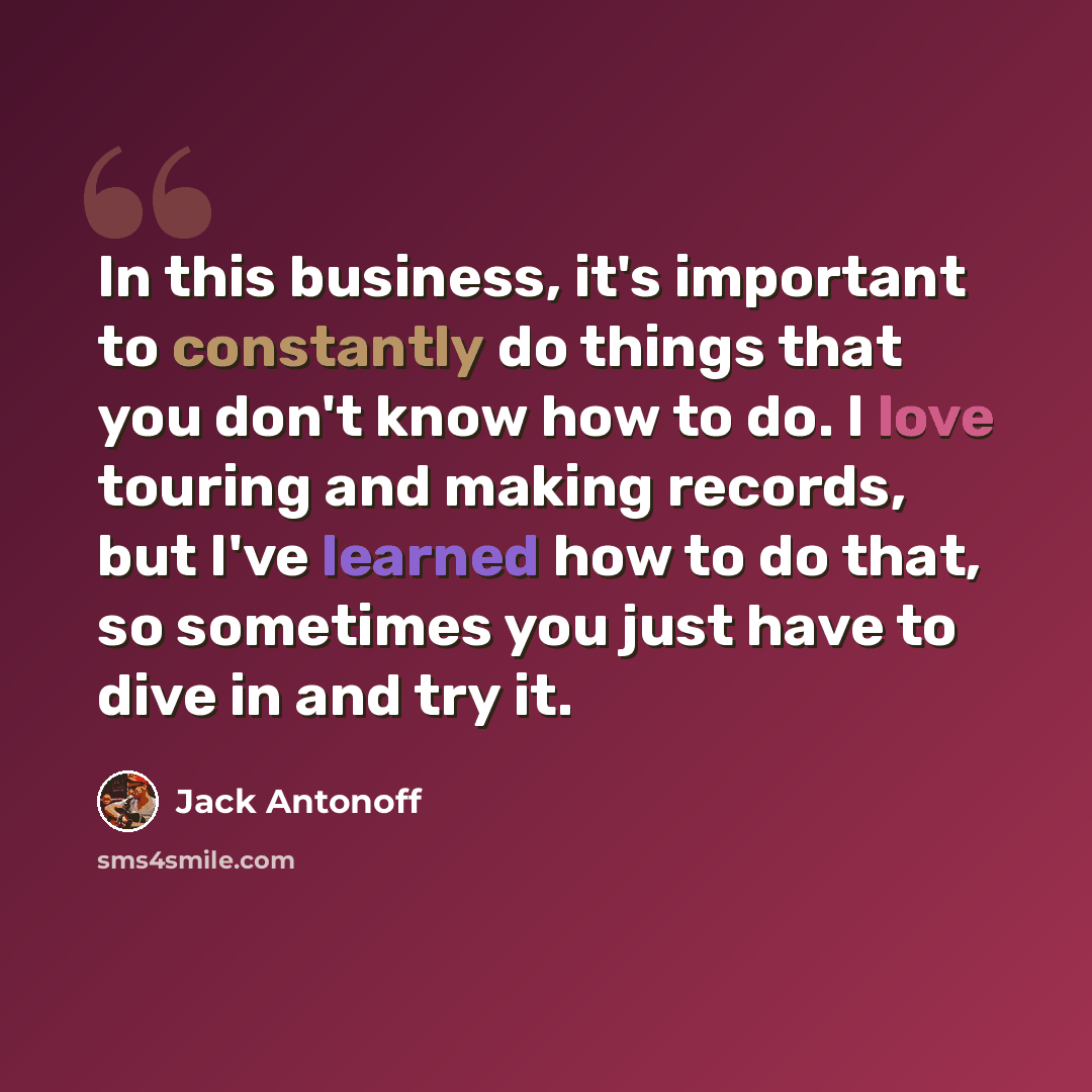 “In this business, it's important to constantly do things that you don't know how to do. I love touring and making records, but I've learned how to do that, so sometimes you just have to dive in and try it.” quote by Jack Antonoff