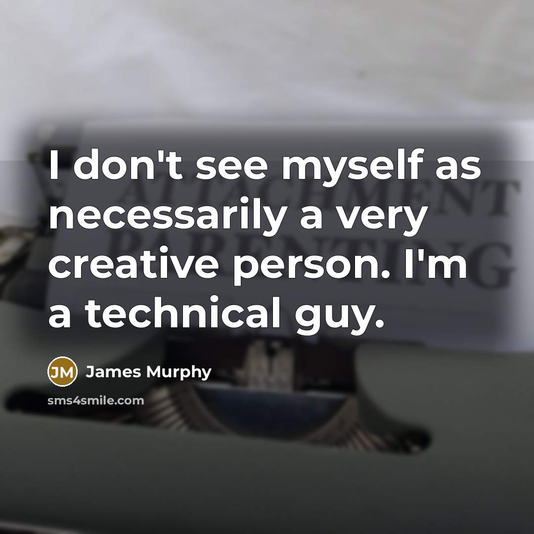 “I don't see myself as necessarily a very creative person. I'm a technical guy.” quote by James Murphy