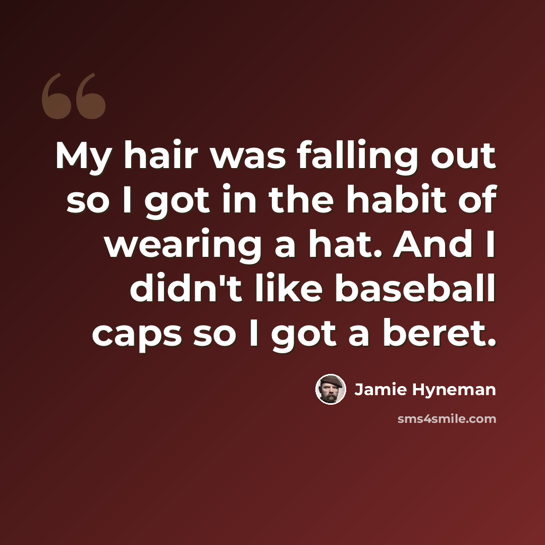 “My hair was falling out so I got in the habit of wearing a hat. And I didn't like baseball caps so I got a beret.” quote by Jamie Hyneman