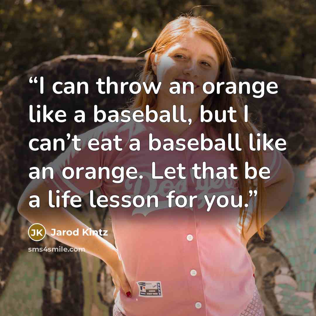 “I can throw an orange like a baseball, but I can’t eat a baseball like an orange. Let that be a life lesson for you.” quote by Jarod Kintz