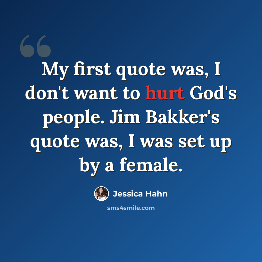 “My first quote was, I don't want to hurt God's people. Jim Bakker's quote was, I was set up by a female.” quote by Jessica Hahn