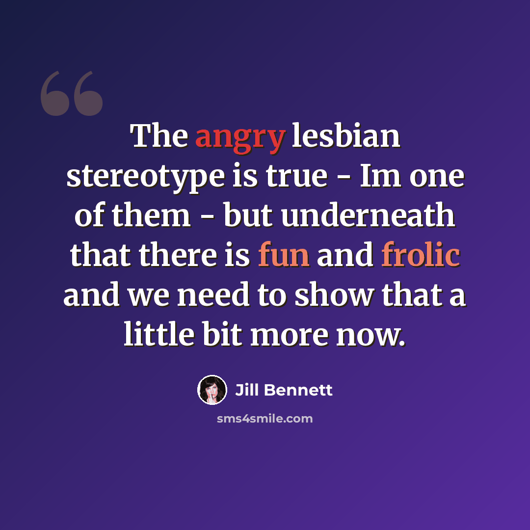 “The angry lesbian stereotype is true - Im one of them - but underneath that there is fun and frolic and we need to show that a little bit more now.” quote by Jill Bennett