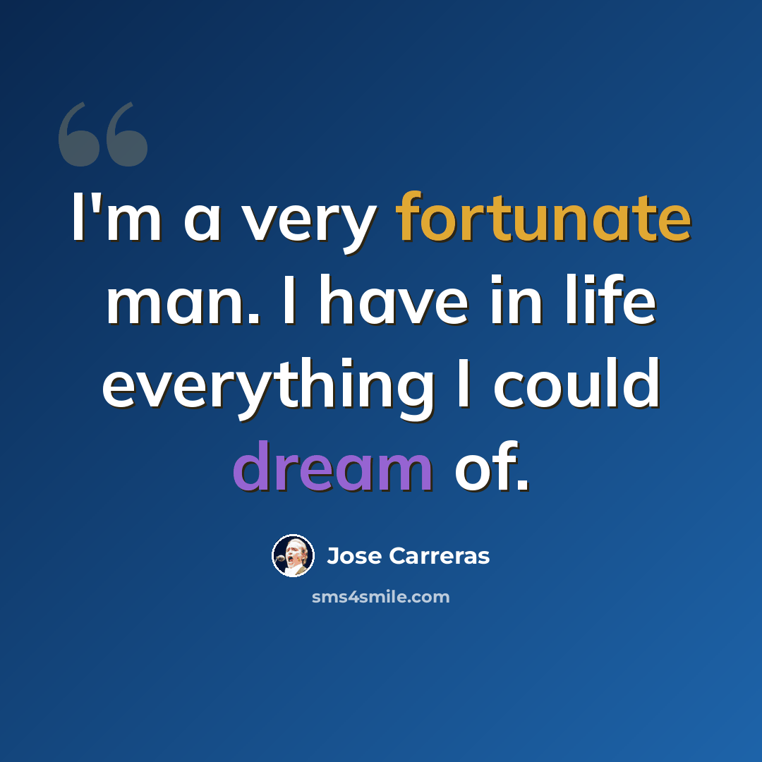 “I'm a very fortunate man. I have in life everything I could dream of.” quote by Jose Carreras