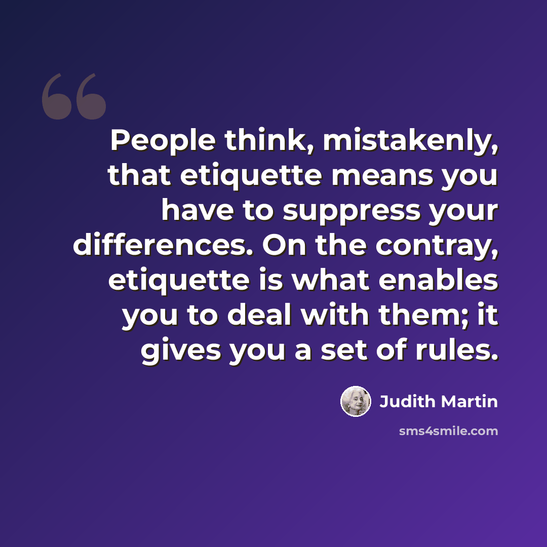“People think, mistakenly, that etiquette means you have to suppress your differences. On the contray, etiquette is what enables you to deal with them; it gives you a set of rules.” quote by Judith Martin