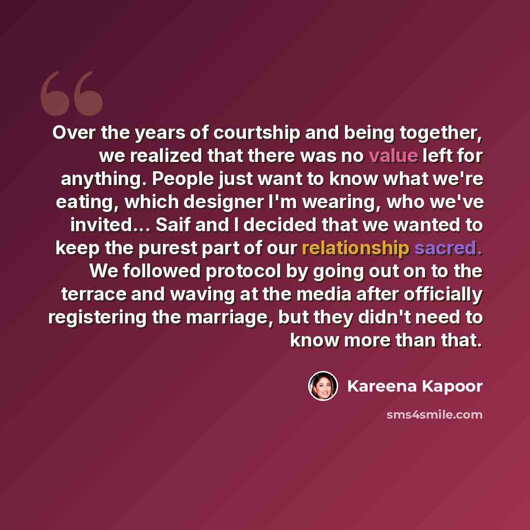 “Over the years of courtship and being together, we realized that there was no value left for anything. People just want to know what we're eating, which designer I'm wearing, who we've invited... Saif and I decided that we wanted to keep the purest part of our relationship sacred. We followed…” quote by Kareena Kapoor