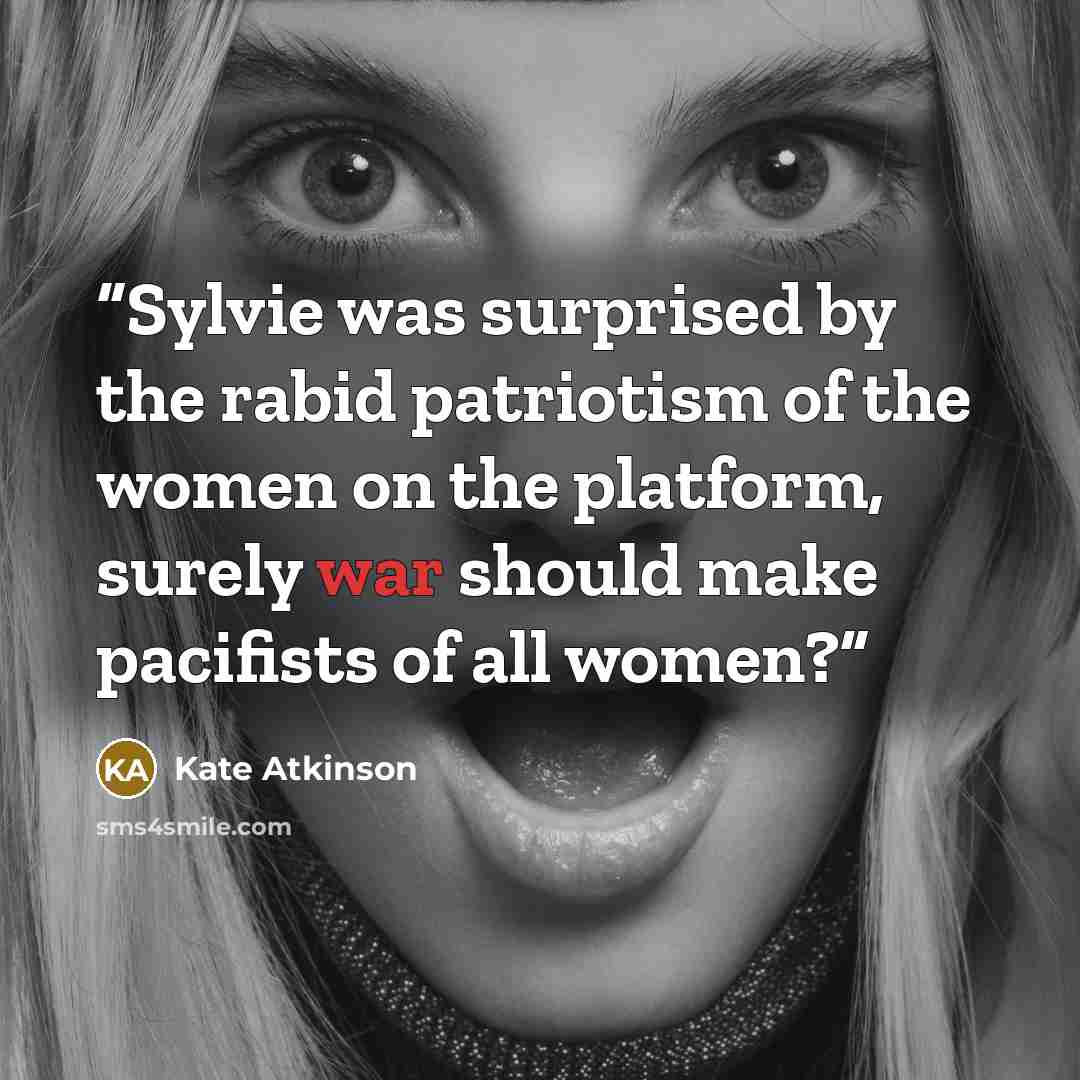 “Sylvie was surprised by the rabid patriotism of the women on the platform, surely war should make pacifists of all women?” quote by Kate Atkinson