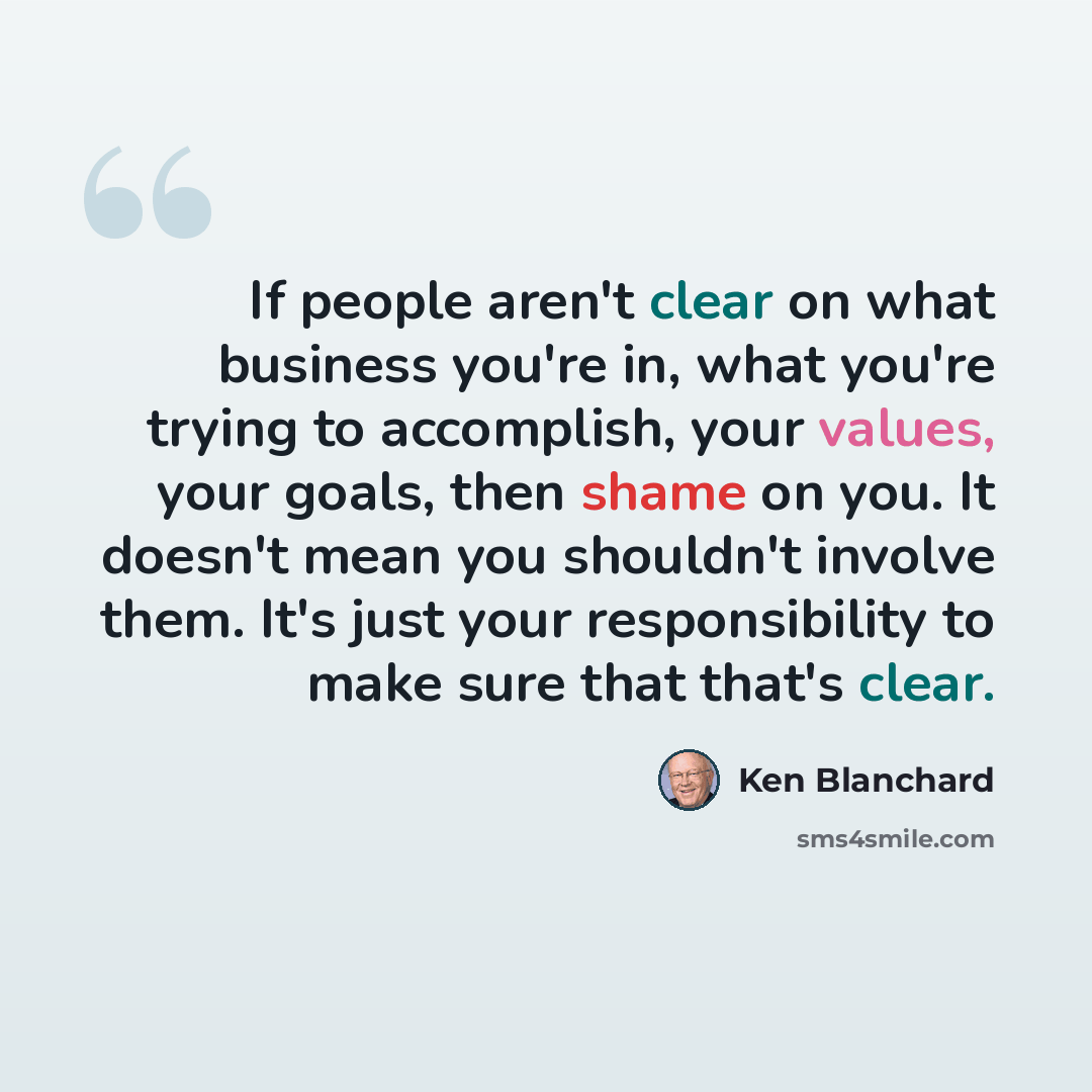 “If people aren't clear on what business you're in, what you're trying to accomplish, your values, your goals, then shame on you. It doesn't mean you shouldn't involve them. It's just your responsibility to make sure that that's clear.” quote by Ken Blanchard
