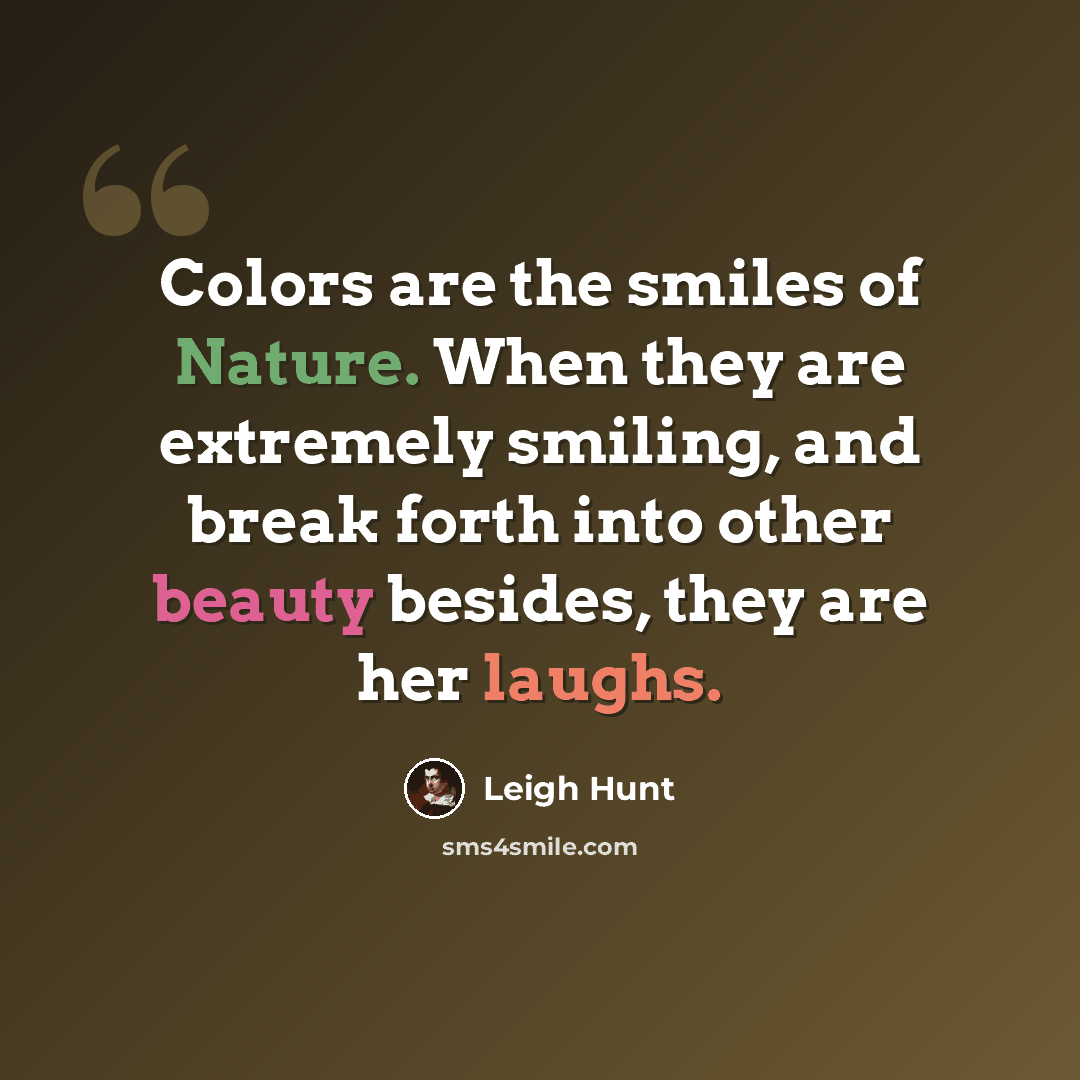 “Colors are the smiles of Nature. When they are extremely smiling, and break forth into other beauty besides, they are her laughs.” quote by Leigh Hunt